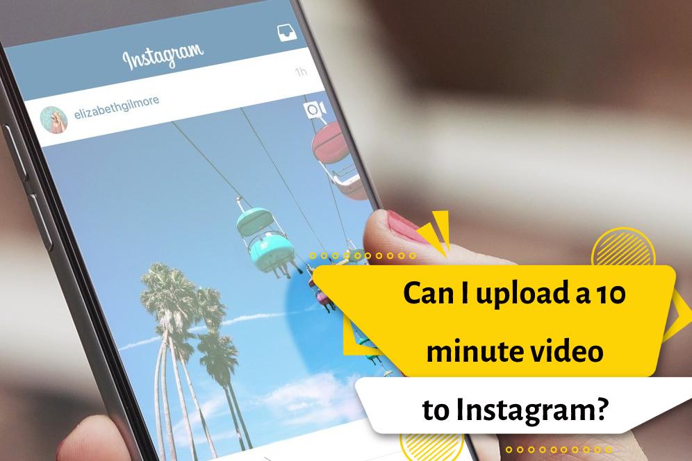 Can I upload a 10 minute video to Instagram?